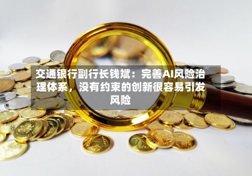 交通银行副行长钱斌：完善AI风险治理体系，没有约束的创新很容易引发风险