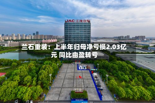 兰石重装:上半年归母净亏损2.03亿元 同比由盈转亏-第3张图片