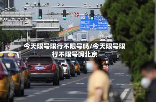 今天限号限行不限号吗/今天限号限行不限号吗北京