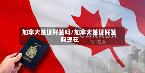 加拿大签证好签吗/加拿大签证好签吗现在-第2张图片