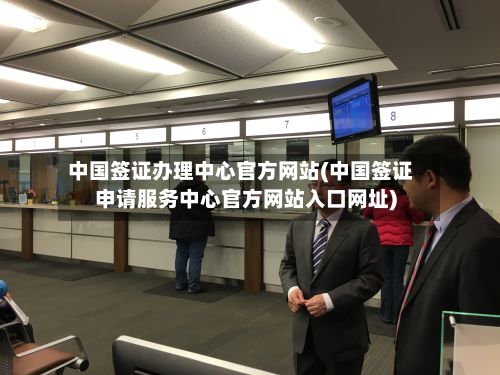 中国签证办理中心官方网站(中国签证申请服务中心官方网站入口网址)-第3张图片