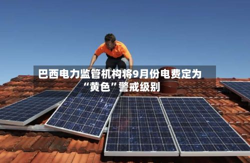 巴西电力监管机构将9月份电费定为“黄色”警戒级别