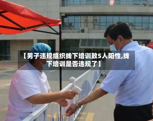 【男子违规组织线下培训致5人阳性,线下培训是否违规了】-第2张图片