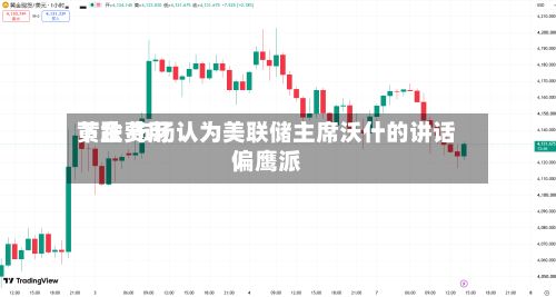 黄金费用下跌 市场认为美联储主席沃什的讲话偏鹰派