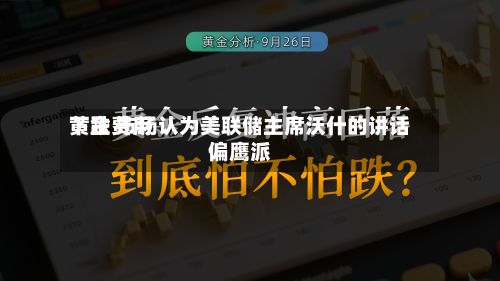 黄金费用
下跌 市场认为美联储主席沃什的讲话偏鹰派-第2张图片