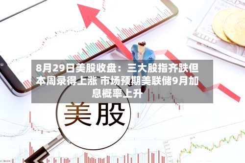 8月29日美股收盘:三大股指齐跌但本周录得上涨 市场预期美联储9月加息概率上升-第2张图片