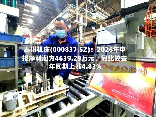 秦川机床(000837.SZ)：2026年中报净利润为4639.29万元	、同比较去年同期上涨4.83%-第2张图片