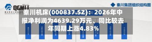 秦川机床(000837.SZ)：2026年中报净利润为4639.29万元、同比较去年同期上涨4.83%